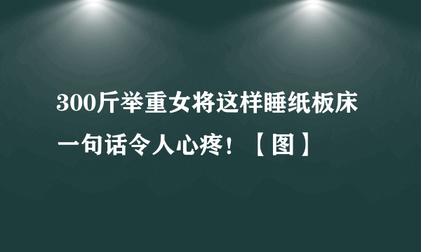 300斤举重女将这样睡纸板床 一句话令人心疼！【图】