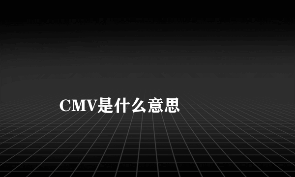 
    CMV是什么意思
  