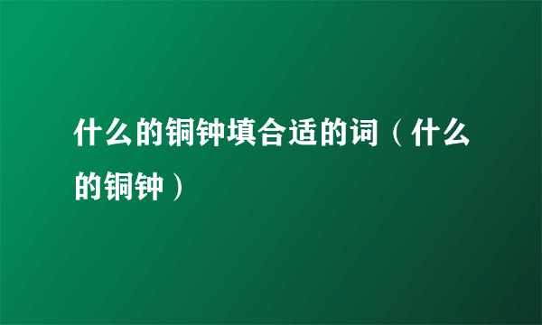 什么的铜钟填合适的词（什么的铜钟）