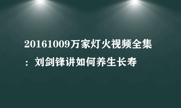 20161009万家灯火视频全集：刘剑锋讲如何养生长寿