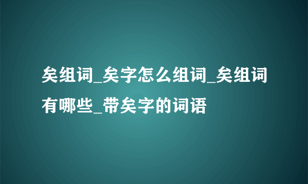 矣组词_矣字怎么组词_矣组词有哪些_带矣字的词语