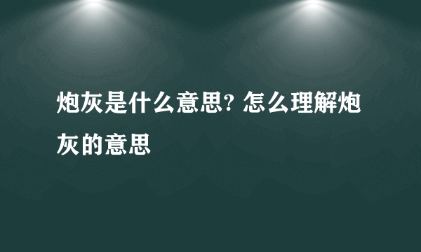 炮灰是什么意思? 怎么理解炮灰的意思