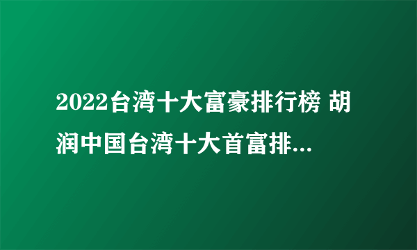 2022台湾十大富豪排行榜 胡润中国台湾十大首富排名 台湾有钱人排行榜