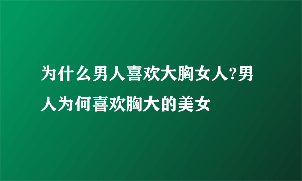 为什么男人喜欢大胸女人?男人为何喜欢胸大的美女