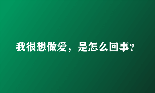 我很想做爱，是怎么回事？