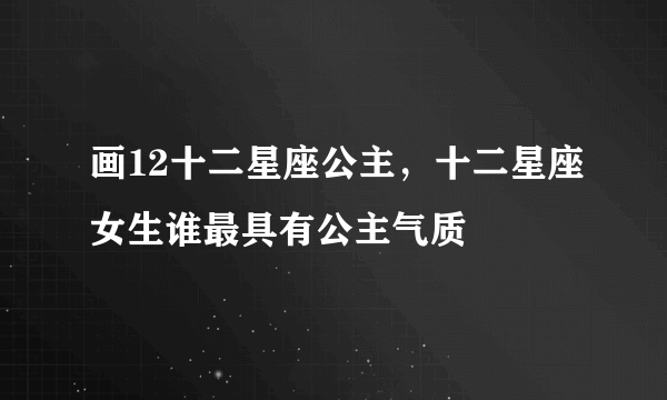 画12十二星座公主，十二星座女生谁最具有公主气质