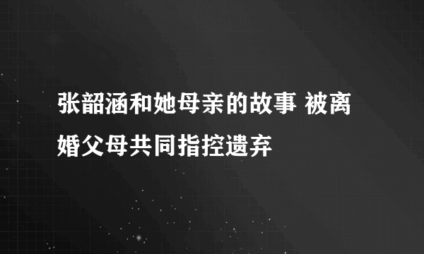 张韶涵和她母亲的故事 被离婚父母共同指控遗弃