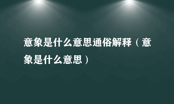 意象是什么意思通俗解释（意象是什么意思）