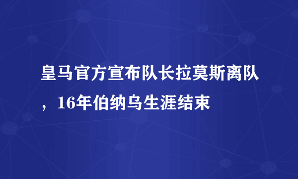 皇马官方宣布队长拉莫斯离队，16年伯纳乌生涯结束