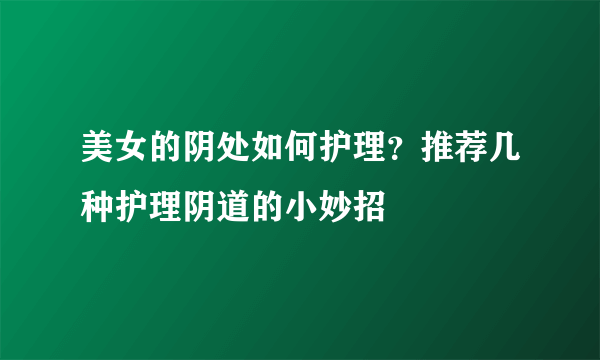 美女的阴处如何护理？推荐几种护理阴道的小妙招