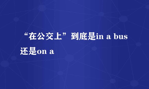 “在公交上”到底是in a bus还是on a