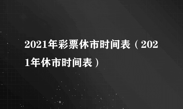 2021年彩票休市时间表（2021年休市时间表）