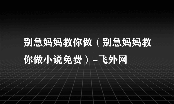 别急妈妈教你做（别急妈妈教你做小说免费）-飞外网