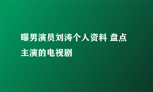 曝男演员刘涛个人资料 盘点主演的电视剧