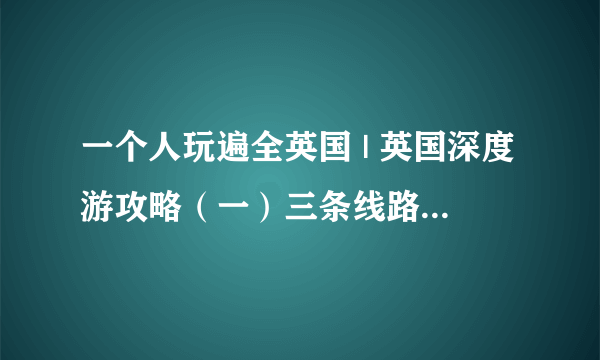 一个人玩遍全英国 | 英国深度游攻略（一）三条线路走遍伦敦