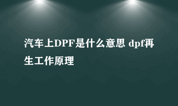 汽车上DPF是什么意思 dpf再生工作原理