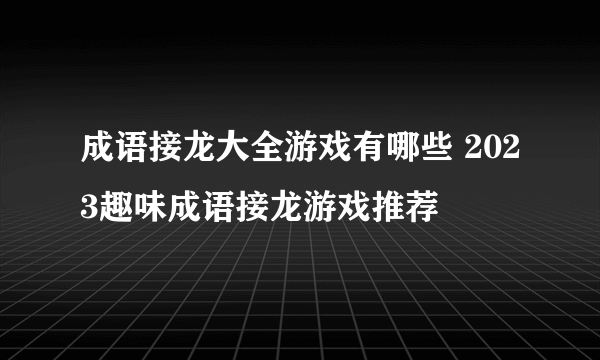 成语接龙大全游戏有哪些 2023趣味成语接龙游戏推荐