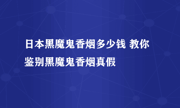 日本黑魔鬼香烟多少钱 教你鉴别黑魔鬼香烟真假