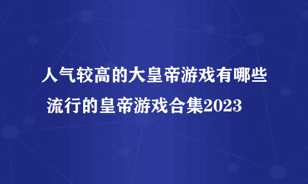 人气较高的大皇帝游戏有哪些 流行的皇帝游戏合集2023