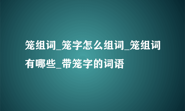 笼组词_笼字怎么组词_笼组词有哪些_带笼字的词语