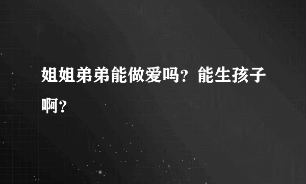 姐姐弟弟能做爱吗？能生孩子啊？