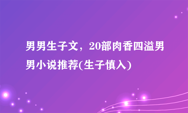 男男生子文，20部肉香四溢男男小说推荐(生子慎入) 