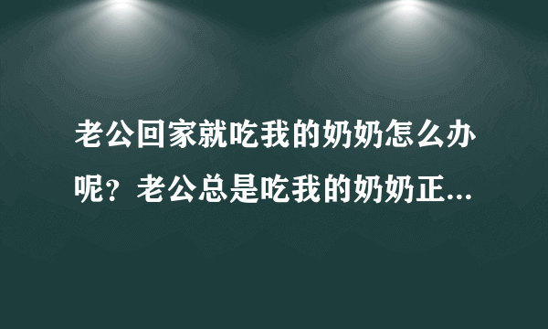 老公回家就吃我的奶奶怎么办呢？老公总是吃我的奶奶正常吗是病态吗