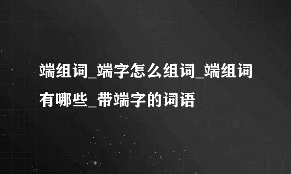 端组词_端字怎么组词_端组词有哪些_带端字的词语