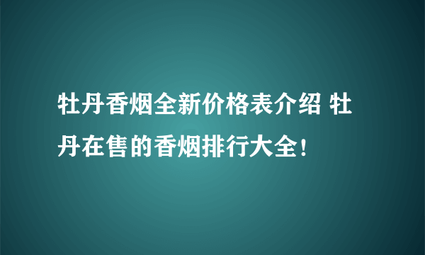 牡丹香烟全新价格表介绍 牡丹在售的香烟排行大全！