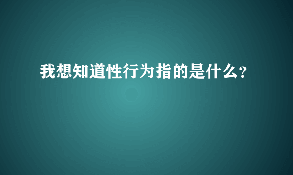 我想知道性行为指的是什么？