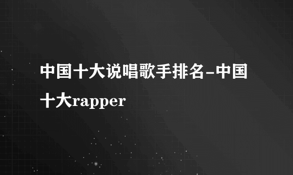 中国十大说唱歌手排名-中国十大rapper