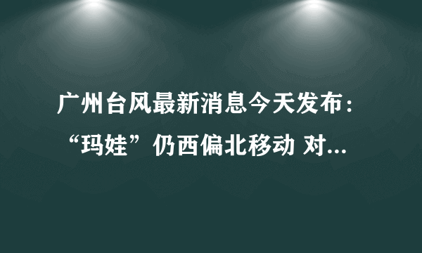 广州台风最新消息今天发布：“玛娃”仍西偏北移动 对广州有什么影响