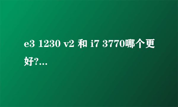 e3 1230 v2 和 i7 3770哪个更好? 主要玩游戏,不超频!懂的来!