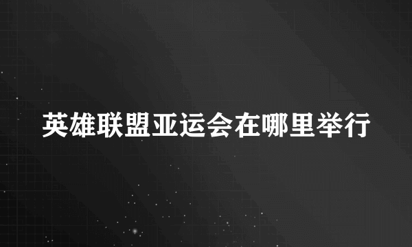 英雄联盟亚运会在哪里举行