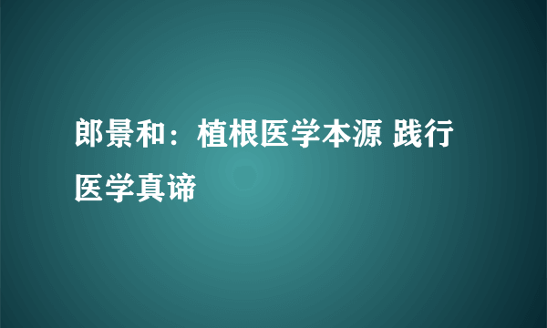 郎景和：植根医学本源 践行医学真谛