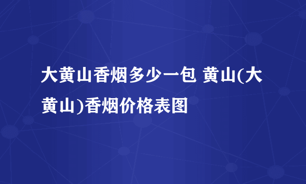 大黄山香烟多少一包 黄山(大黄山)香烟价格表图