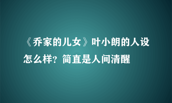 《乔家的儿女》叶小朗的人设怎么样？简直是人间清醒