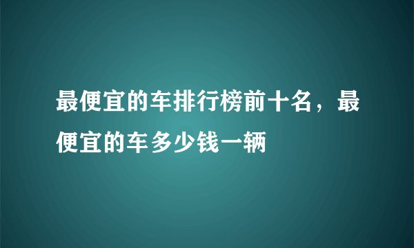 最便宜的车排行榜前十名，最便宜的车多少钱一辆