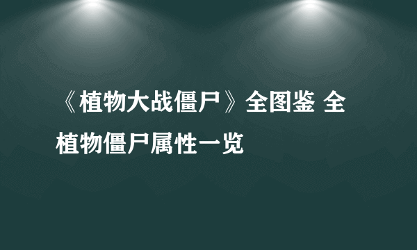 《植物大战僵尸》全图鉴 全植物僵尸属性一览