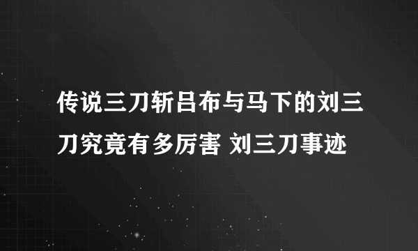 传说三刀斩吕布与马下的刘三刀究竟有多厉害 刘三刀事迹