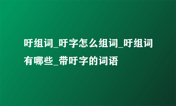 吁组词_吁字怎么组词_吁组词有哪些_带吁字的词语