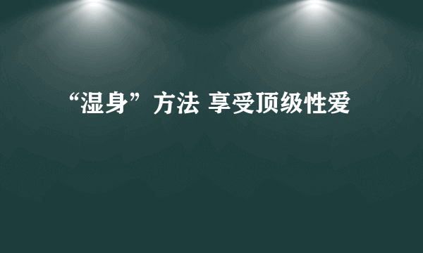 “湿身”方法 享受顶级性爱