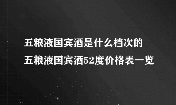 五粮液国宾酒是什么档次的 五粮液国宾酒52度价格表一览