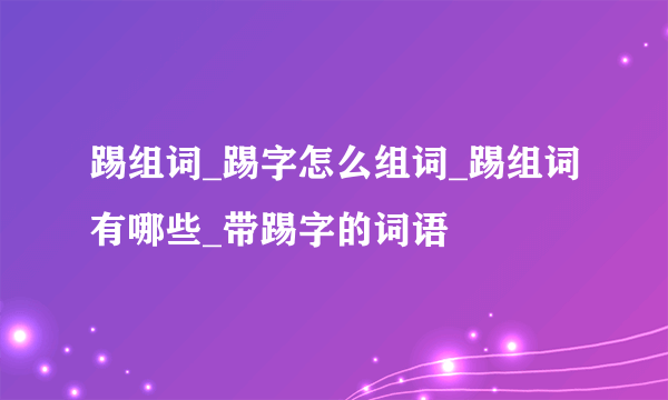 踢组词_踢字怎么组词_踢组词有哪些_带踢字的词语