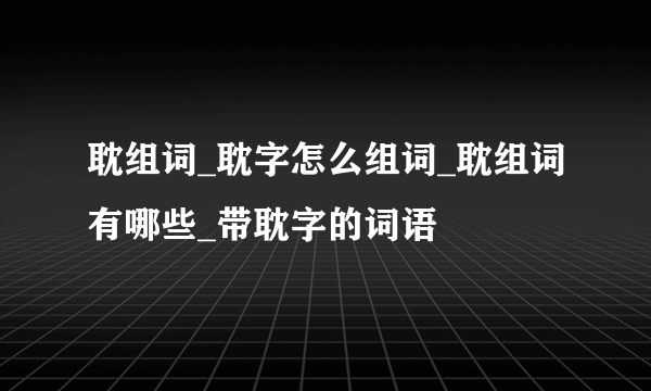 耽组词_耽字怎么组词_耽组词有哪些_带耽字的词语