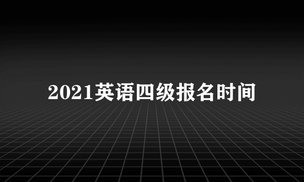 2021英语四级报名时间