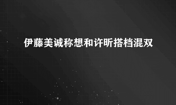 伊藤美诚称想和许昕搭档混双