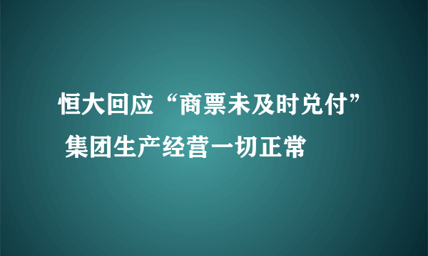 恒大回应“商票未及时兑付” 集团生产经营一切正常