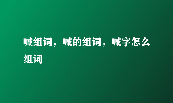 喊组词，喊的组词，喊字怎么组词