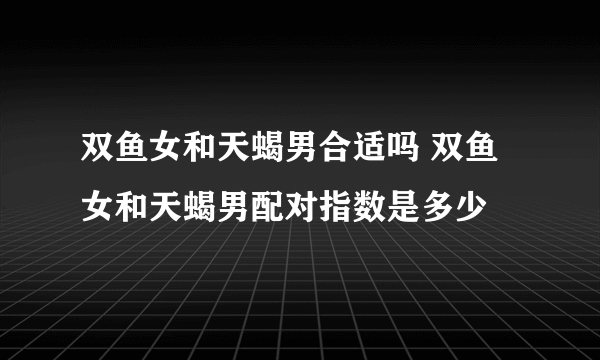 双鱼女和天蝎男合适吗 双鱼女和天蝎男配对指数是多少